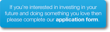 If you're interested in investing in your future and doing something you love then please complete our application form.