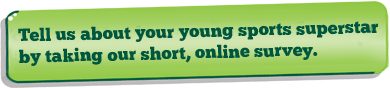 Tell us about your young sports superstar by taking our short, online survey.