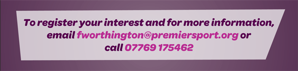 To register your interest and for more information, email fworthington@premiersport.org or call 07769 175462